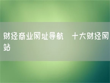 財(cái)經(jīng)商業(yè)網(wǎng)址導(dǎo)航_十大財(cái)經(jīng)網(wǎng)站