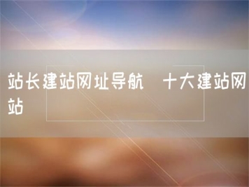 站長建站網(wǎng)址導(dǎo)航_十大建站網(wǎng)站