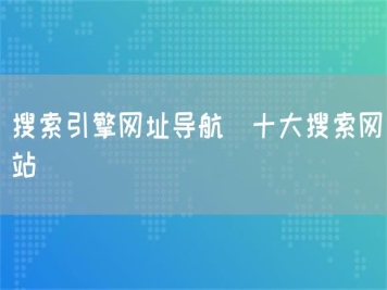 搜索引擎網(wǎng)址導(dǎo)航_十大搜索網(wǎng)站