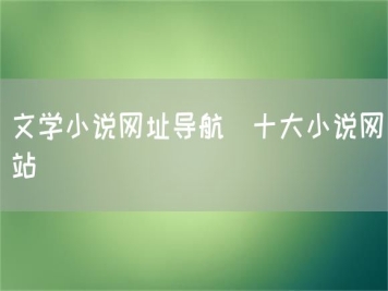 文學(xué)小說網(wǎng)址導(dǎo)航_十大小說網(wǎng)站